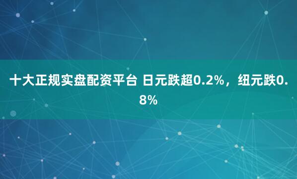 十大正规实盘配资平台 日元跌超0.2%，纽元跌0.8%
