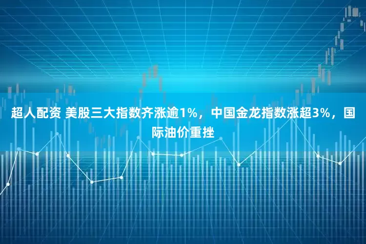 超人配资 美股三大指数齐涨逾1%，中国金龙指数涨超3%，国际油价重挫