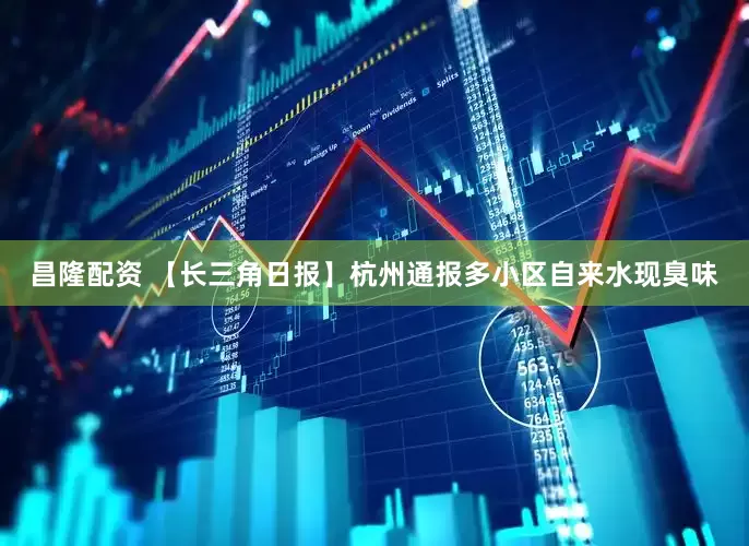 昌隆配资 【长三角日报】杭州通报多小区自来水现臭味
