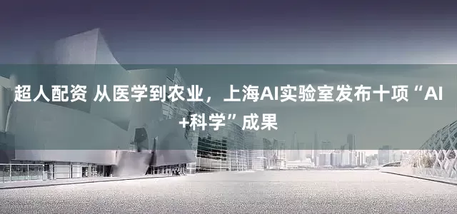超人配资 从医学到农业，上海AI实验室发布十项“AI+科学”成果