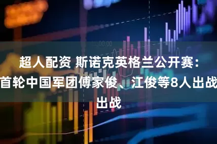 超人配资 斯诺克英格兰公开赛：首轮中国军团傅家俊、江俊等8人出战